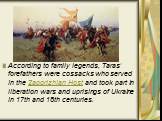 According to family legends, Taras' forefathers were cossacks who served in the Zaporizhian Host and took part in liberation wars and uprisings of Ukraine in 17th and 18th centuries.