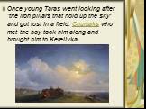 Once young Taras went looking after "the iron pillars that hold up the sky" and got lost in a field. Chumaks who met the boy took him along and brought him to Kerelivka.