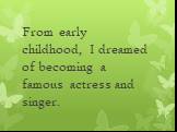 From early childhood, I dreamed of becoming a famous actress and singer.