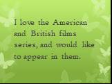 I love the American and British films series, and would like to appear in them.