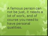 A famous person can not be just, it needs a lot of work, and of course you need to have personal qualities.