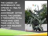 The Garden of Remembrance was opened in 1966, to mark the anniversary of the Rising. The Garden is "dedicated to all those who gave their lives in the fight for Ireland's freedom"