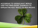 According to legend, Saint Patrick used the three-leaved shamrock to explain the Holy Trinity to Irish pagans.