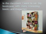 In the classroom I want to sec big bookcases with many interesting books and magazines