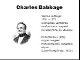 Charles Babbage. Чарльз Бэббидж 1791 —1871 английский математик, изобретатель первой вычислительной машины. Иностранный член- корреспондент Императорской академии наук в Санкт-Петербурге (1832)