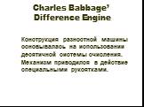 Charles Babbage’ Difference Engine. Конструкция разностной машины основывалась на использовании десятичной системы счисления. Механизм приводился в действие специальными рукоятками.