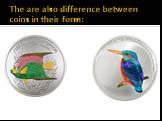 The are also difference between coins in their form: