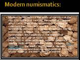 Modern numismatics: Modern numismatics is the study of the coins of the mid 17th to the 21st century, the period of machine struck coins. Their study serves more the need of collectors than historians and it is more often successfully pursued by amateur aficionados than by professional scholars. The