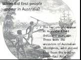When did first people appear in Australia? The first people appear in Australia 42-48 thousand years ago. These were the ancestors of Australian Aborigines, who moved here from the modern South-East Asia.