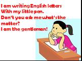 I am writing English letters With my little pen. Don’t you ask me what’s the matter? I am the gentleman!