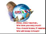 Dear, dear teachers, We love you very much! You should know, if needed, We will keep in touch!
