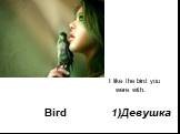 Bird. I like the bird you were with. 1)Девушка