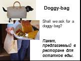 Doggy-bag. Shall we ask for a doggy-bag? Пакет, предлагаемый в ресторане для остатков еды.