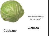 Cabbage. How mach cabbage do you have? Деньги