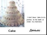 Cake. I don’t have cake in my pocket, in the bank or under my mattress. Деньги