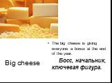 Big cheese. The big cheese is giving everyone a bonus at the end of the year. Босс, начальник, ключевая фигура.