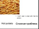 Hоt potato. I don’t want to deal with that hot potato. Сложная проблема.
