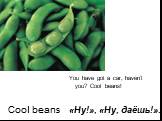 Cool beans. You have got a car, haven’t you? Cool beans! «Ну!», «Ну, даёшь!».