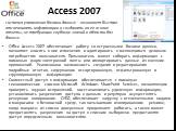Access 2007. Office Access 2007 обеспечивает работу со встроенными базами данных, позволяет вносить в них изменения и адаптировать к меняющимся деловым потребностям пользователя. Пользователь может собирать информацию с помощью форм электронной почты или импортировать данные из внешних приложений. Р