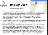 InfoPath 2007. С помощью Office InfoPath 2007 можно создавать и развертывать электронные формы для эффективного сбора надежных сведений, интегрировать в текущие деловые приложения и системы с использованием отраслевых стандартов, централизовано выполнять развертывание форм и управление ими в рамках 