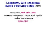 Сохранять Web-страницы нужно с расширением .html. Например, Мой сайт .html Принято сохранять титульный файл сайта под именем Index.html