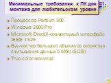 Минимальные требования к ПК для монтажа для любительском уровне. Процессор Pentium 500 Windows 2000 Pro Microsoft DirectX-совместимый интерфейс IEEE 1349 Винчестер большого объема со скоростью считывания данных 5 Мб/с (SCSI) True color монитор