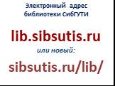 Электронный адрес библиотеки СибГУТИ. lib.sibsutis.ru или новый: sibsutis.ru/lib/