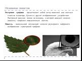 Основные понятия. Растровая графика - представляет собой сетку пикселей или цветных точек на мониторе, бумаге и других отображающих устройствах. Растровый рисунок похож на мозаику, в которой каждый элемент (пиксель) закрашен определенным цветом. Пиксель - наименьший логический элемент двумерного циф