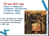 24 мая 863 года Кирилл и Мефодий, славянские просветители, составили первую славянскую азбуку. К нам письменность пришла В 10 веке после крещения Руси Князем Владимиром в 988 году.
