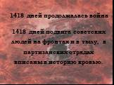 1418 дней продолжалась война. 1418 дней подвига советских людей на фронтах и в тылу, в партизанских отрядах вписаны в историю кровью.