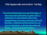 Нападение монголо- татар. Русско-половецкая рать встретилась с монгольским войском 31 мая 1223 г. недалеко от реки Калки. Монголы предложили русским князьям сдаться без боя , обещая всякие милости, на что те ответили: « Когда нас всех не будет, тогда всё ваше будет.»