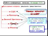 “Немцы заплатят за всё!!!”. Работа конференции началась 18 января 1919 г. Все важные вопросы решались представители. США Франции Великой Британии Японии Италии. С марта 1919 г. её сменил «Совет четырёх». По два представителя этих стран создали «Совет десяти»