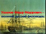 Ушаков Фёдор Фёдорович – великий русский флотоводец