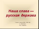 Наша слава — русская держава. Учитель музыки МОУ СОШ №1 г.о. Звенигород: И.В. Свиридова