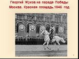 Георгий Жуков на параде Победы Москва. Красная площадь.1945 год