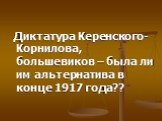 Диктатура Керенского-Корнилова, большевиков – была ли им альтернатива в конце 1917 года??