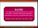 БАСНЯ – это короткий комический рассказ в стихах или прозе с прямым моральным выводом, придающим рассказу аллегорический смысл. Главные герои: животные, растения, люди.