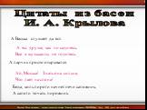 Цитаты из басен И. А. Крылова. А Васька слушает да ест. А вы, друзья, как ни садитесь, Все в музыканты не годитесь. А ларчик просто открывался. Ай, Моська! Знать она сильна, Что лает на слона! Беда, коль пироги начнет печи сапожник, А сапоги точать пирожник.