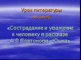 «Сострадание и уважение к человеку в рассказе А.П.Платонова «Юшка». Урок литературы на тему: