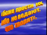 «Боже прости их, ибо не ведают, что творят».