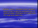 «Любовь одного человека может вызвать к жизни талант в другом человеке или, по крайней мере, пробудить его к действию. Это чудо мне известно». А. Платонов.