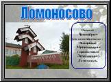 Ломоносово. Осенью 8 ноября (по новому стилю - 19 ноября) 1711 года родился Михайло Ломоносов. Произошло это в деревне Мишанинская (ныне — село Ломоносово).