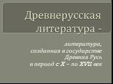 Древнерусская литература -. литература, созданная в государстве Древняя Русь в период c X – по XVII век