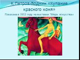 К.Петров-Водкин «Купание красного коня» Показана в 1912 году на выставке "Мира искусства»