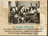 17 января 1904 года на сцене Московского Художественного театра состоялась премьера комедии А.П.Чехова «Вишнёвый сад».