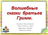 Волшебные сказки братьев Гримм. Постникова Ольга Витальевна Учитель начальных классов Грибановской СОШ №3 Воронежской области.