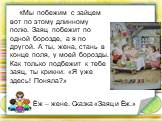 Ёж – жене. Сказка «Заяц и Ёж.». «Мы побежим с зайцем вот по этому длинному полю. Заяц побежит по одной борозде, а я по другой. А ты, жена, стань в конце поля, у моей борозды. Как только подбежит к тебе заяц, ты крикни: «Я уже здесь! Поняла?»