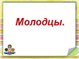 Молодцы.