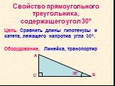 Свойство прямоугольного треугольника, содержащего угол 30°. Цель. Сравнить длины гипотенузы и катета, лежащего напротив угла 30°. Оборудование. Линейка, транспортир. 30°