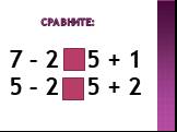 Сравните: 7 – 2 < 5 + 1 5 – 2 < 5 + 2